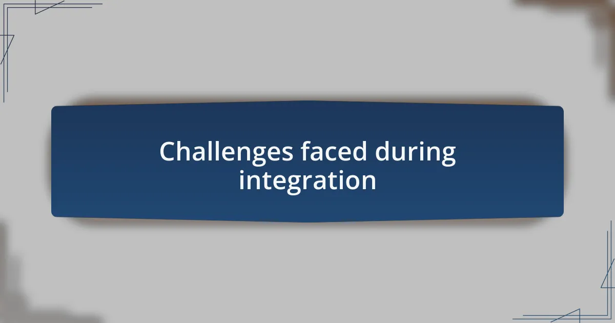 Challenges faced during integration