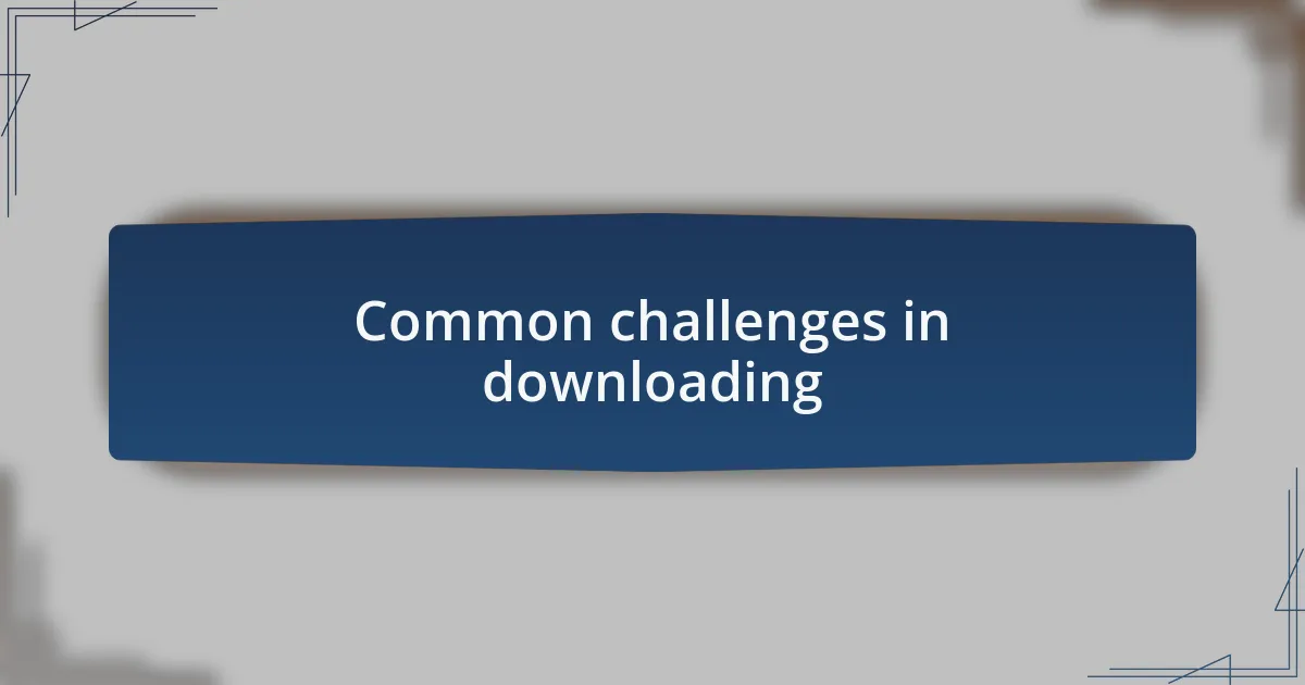 Common challenges in downloading
