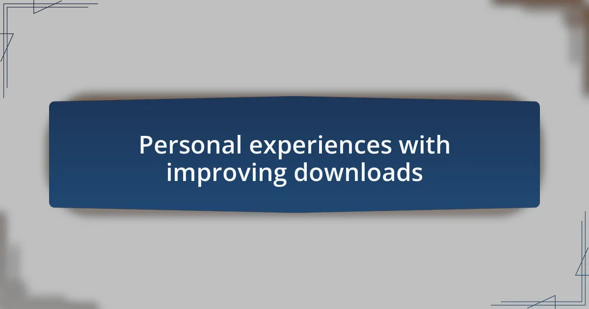 Personal experiences with improving downloads