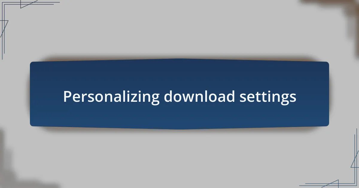 Personalizing download settings