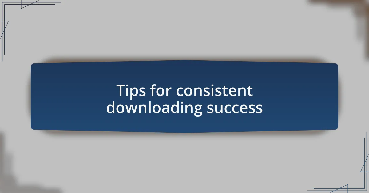 Tips for consistent downloading success
